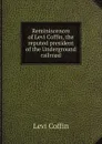 Reminiscences of Levi Coffin, the reputed president of the Underground railroad - Levi Coffin