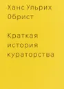 Краткая история кураторства - Ханс Ульрих Обрист
