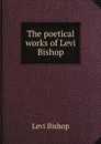 The poetical works of Levi Bishop - Levi Bishop