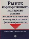 Рынок корпоративного контроля: слияния, жесткие поглощения и выкупы долговым финансированием - Н.Б. Рудык, Е.В. Семенкова