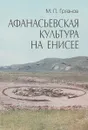 Афанасьевская культура на Енисее - М.П.Грязнов