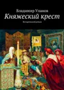 Княжеский крест. Исторический роман - Уланов Владимир