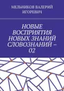 НОВЫЕ ВОСПРИЯТИЯ НОВЫХ ЗНАНИЙ СЛОВОЗНАНИЙ – 02 - МЕЛЬНИКОВ ВАЛЕРИЙ ИГОРЕВИЧ