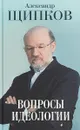 Вопросы идеологии - Александр Щипков