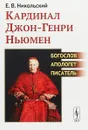 Кардинал Джон-Генри Ньюмен. Богослов, апологет, писатель - Никольский Е.В.