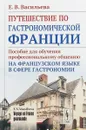 Путешествие по гастрономической Франции. Пособие для обучения профессиональному общению на французском языке в сфере гастрономии - Е. В. Васильева