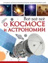 Всё-всё-всё о космосе и астрономии - Кошевар Дмитрий Васильевич; Ликсо Вячеслав Владимирович