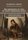 Как придумать то, чего не может придумать никто. Эффективные приёмы творческого мышления - Лавров Владимир Сергеевич