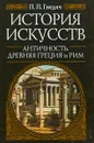 История искусств. Античность. Древняя Греция и Рим - Гнедич П. П.