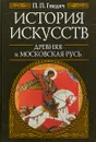 История искусств. Древняя и Московская Русь - Гнедич П. П.