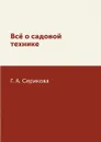 Всё о садовой технике - Г. А. Серикова