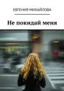 Не покидай меня - Михайлова Евгения