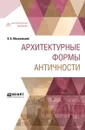 Архитектурные формы Античности - И. Б. Михаловский