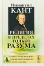 Религия в пределах только разума - И. Кант