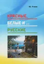 Красные, белые и… русские (статьи и непридуманные истории). 1917- 2017 гг. - Ю. Уткин