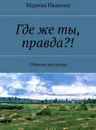 Где же ты, правда?!. Сборник рассказов - Иванова Марина