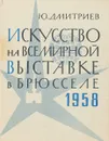 Искусство на Всемирной выставке в Брюсселе 1958 - Ю.Дмитриев