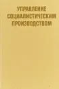 Управление социалистическим производством - Г.А.Брянский и др.