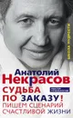 Судьба по заказу! Пишем сценарий счастливой жизни - Анатолий Некрасов
