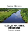 Невыдуманные истории. Повести и рассказы - Ефремова Надежда