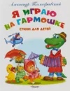Я играю на гармошке. Стихи для детей - Александр Тимофеевский
