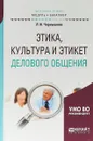 Этика, культура и этикет делового общения. Учебное пособие для академического бакалавриата - Л. И. Чернышова