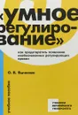 Умное регулирование. Как предотвратить появление необоснованных регулирующих правил. Учебное пособие - О. В. Бычкова