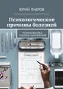Психологические причины болезней. Психосоматика, таблица заболеваний - Лавров Юрий