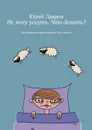 Не могу уснуть. Что делать? Как вылечить хроническую бессонницу - Лавров Юрий