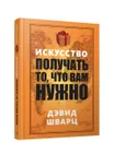 Искусство получать то, что вам нужно - Дэвид Шварц