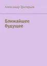 Ближайшее будущее - Григорьев Александр Владимирович