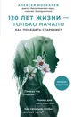 120 лет жизни – только начало. Как победить старение? - А. А. Москалев