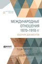 Международные отношения 1870-1918 гг. Сборник документов - А. Г. Королев