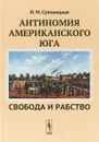 Антиномия американского Юга. Свобода и рабство - И. М. Супоницкая