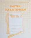 Рисуем по клеточкам. Часть 2 - Светлана Гаврина,Наталья Кутявина,Светлана Щербинина,И. Топоркова