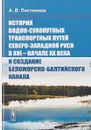 История водно-сухопутных транспортных путей Северо-Западной Руси в XVI -- начале XX века и создание Беломорско-Балтийского канала - А. В. Постников
