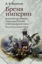 Бремя империи. Административная политика России в Центральной Азии. Вторая половина ХIХ в. - Д. В. Васильев