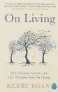 On Living: Life’s Greatest Lessons and Last Thoughts from the Dying - Egan Kerry