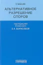 Альтернативное разрешение споров. Учебник - Елена Борисова