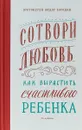 Сотвори любовь. Как вырастить счастливого ребенка - Протоиерей Федор Бородин