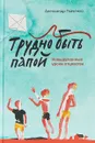 Трудно быть папой. Невыдуманные уроки отцовства - Александр Ткаченко
