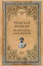 Римская религия. Во времена Антонинов - Гастон Буасье