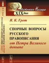 Спорные вопросы русского правописания от Петра Великого доныне - Я. К. Грот