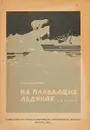 На плавающих льдинах… - Н.А.Рубакин