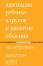 Адаптация ребенка в группе и развитие общения на игровом занятии КРУГ - Ю.Г. Зарубина, И.С. Константинова, Т.А. Бондарь, М.Г. Попова