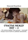 Счастье между ног — 2. …Ты хотела любви? Так возьми — получай! Только ты не топчи ту любовь невзначай… - Воробьев Николай