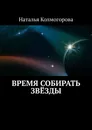 Время собирать звёзды - Колмогорова Наталья