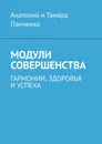 Модули совершенства. Гармонии, здоровья и успеха - Анатолий и Тамара Панченко Анатолий и Тамара Панченко