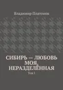 Сибирь – любовь моя, неразделённая. Том I - Платонов Владимир