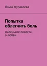 Попытка облегчить боль. Маленькие повести о любви - Журавлёва Ольга